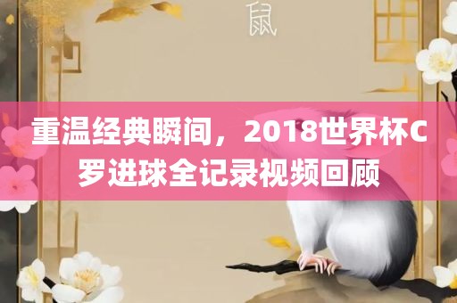 重温经典瞬间，2018世界杯C罗进球全记录视频回顾