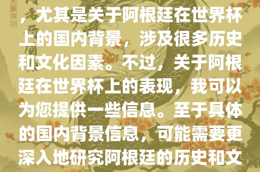 关于阿根廷在世界杯上的表现，尤其是关于阿根廷在世界杯上的国内背景，涉及很多历史和文化因素。不过，关于阿根廷在世界杯上的表现，我可以为您提供一些信息。至于具体的国内背景信息，可能需要更深入地研究阿根廷的历史和文化。