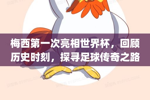 梅西第一次亮相世界杯，回顾历史时刻，探寻足球传奇之路