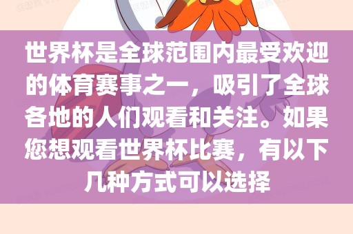 世界杯是全球范围内最受欢迎的体育赛事之一，吸引了全球各地的人们观看和关注。如果您想观看世界杯比赛，有以下几种方式可以选择