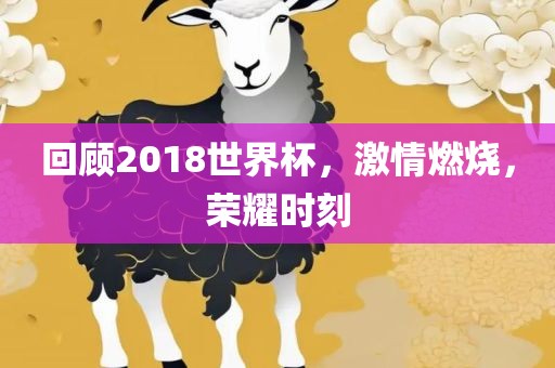 回顾2018世界杯，激情燃烧，荣耀时刻
