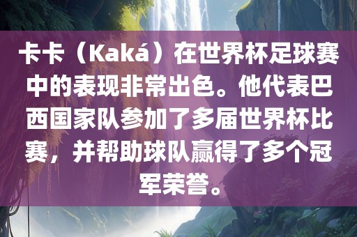 卡卡（Kaká）在世界杯足球赛中的表现非常出色。他代表巴西国家队参加了多届世界杯比赛，并帮助球队赢得了多个冠军荣誉。