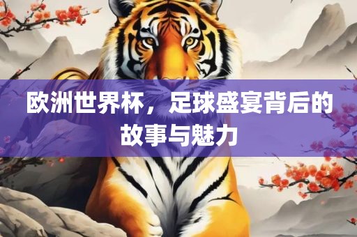 欧洲世界杯，足球盛宴背后的故事与魅力