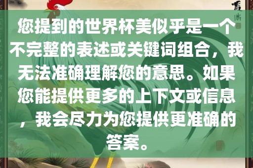 您提到的世界杯美似乎是一个不完整的表述或关键词组合，我无法准确理解您的意思。如果您能提供更多的上下文或信息，我会尽力为您提供更准确的答案。