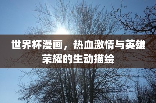 世界杯漫画，热血激情与英雄荣耀的生动描绘