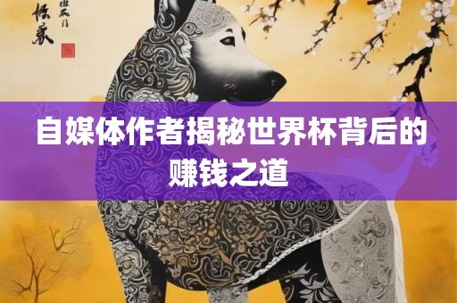 自媒体作者揭秘世界杯背后的赚钱之道