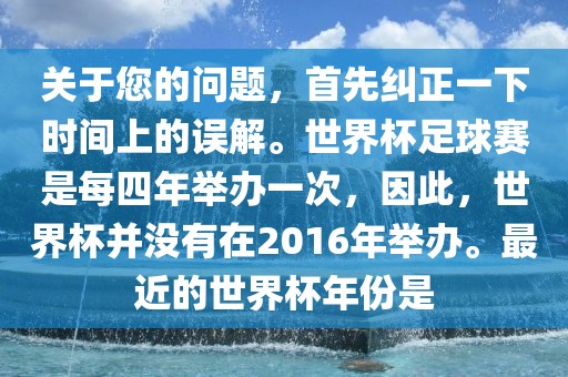 关于您的问题，首先纠正一下时间上的误解。世界杯足球赛是每四年举办一次，因此，世界杯并没有在2016年举办。最近的世界杯年份是