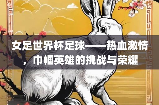 女足世界杯足球——热血激情，巾帼英雄的挑战与荣耀
