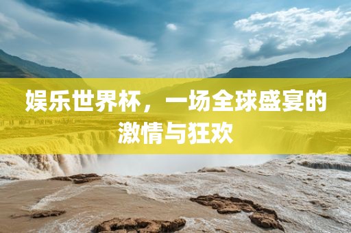 娱乐世界杯，一场全球盛宴的激情与狂欢