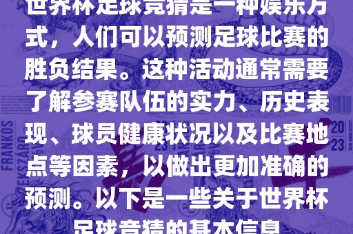 世界杯足球竞猜是一种娱乐方式，人们可以预测足球比赛的胜负结果。这种活动通常需要了解参赛队伍的实力、历史表现、球员健康状况以及比赛地点等因素，以做出更加准确的预测。以下是一些关于世界杯足球竞猜的基本信息