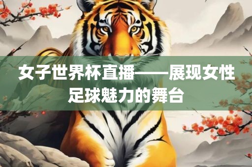 女子世界杯直播——展现女性足球魅力的舞台