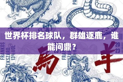 世界杯排名球队，群雄逐鹿，谁能问鼎？眉山市正发家政服务有限公司