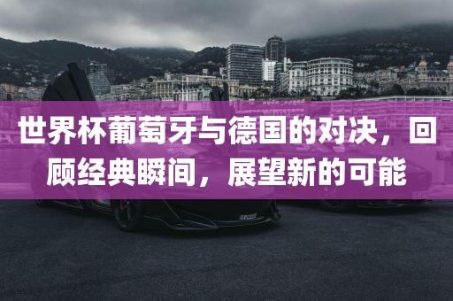 世界杯葡萄牙与德国的对决，回顾经典瞬间，展望新的可能