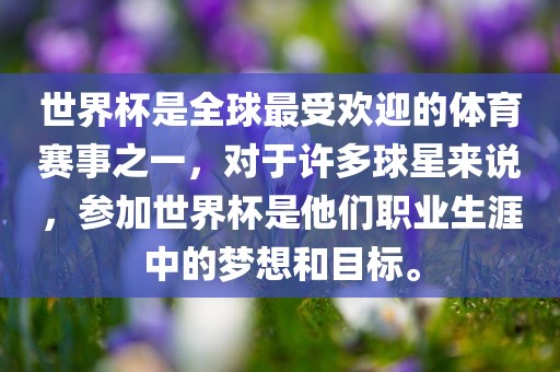 世界杯是全球最受欢迎的体育赛事之一，对于许多球星来说，参加世界杯是他们职业生涯中的梦想和目标。
