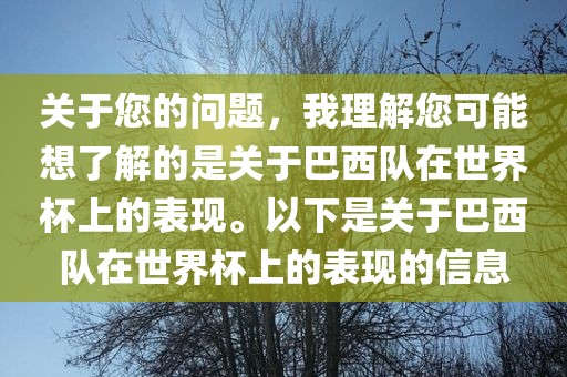 关于您的问题，我理解您可能想了解的是关于巴西队在世界杯上的表现。以下是关于巴西队在世界杯上的表现的信息