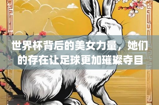 世界杯背后的美女力量，她们的存在让足球更加璀璨夺目