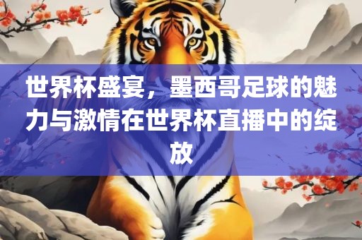 世界杯盛宴，墨西哥足球的魅力与激情在世界杯直播中的绽放