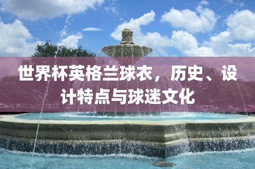 世界杯英格兰球衣，历史、设计特点与球迷文化