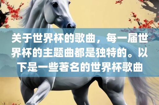 关于世界杯的歌曲，每一届世界杯的主题曲都是独特的。以下是一些著名的世界杯歌曲眉山市正发家政服务有限公司