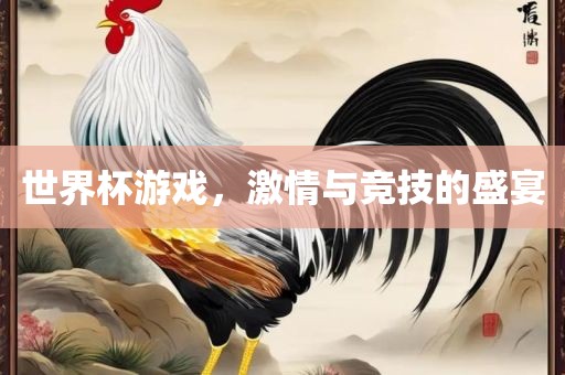 世界杯游戏，激情与竞技的盛宴