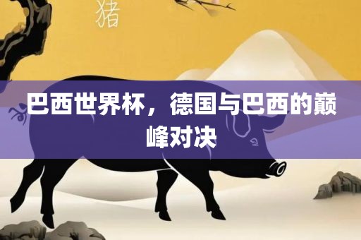 巴西世界杯，德国与巴西的巅峰对决