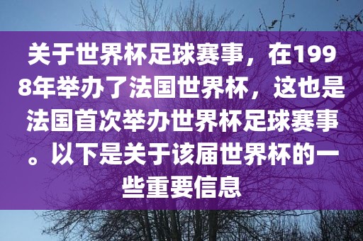 关于世界杯足球赛事，在1998年举办了法国世界杯，这也是法国首次举办世界杯足球赛事。以下是关于该届世界杯的一些重要信息
