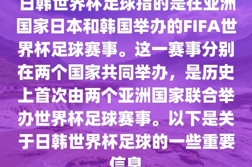 日韩世界杯足球指的是在亚洲国家日本和韩国举办的FIFA世界杯足球赛事。这一赛事分别在两个国家共同举办，是历史上首次由两个亚洲国家联合举办世界杯足球赛事。以下是关于日韩世界杯足球的一些重要信息