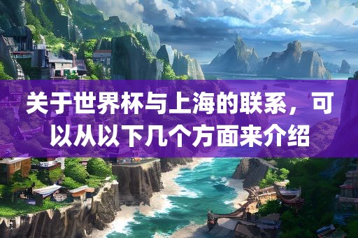 关于世界杯与上海的联系，可以从以下几个方面来介绍