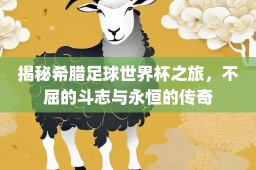 揭秘希腊足球世界杯之旅，不屈的斗志与永恒的传奇