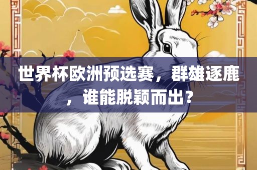 世界杯欧洲预选赛，群雄逐鹿，谁能脱颖而出？