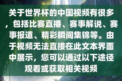关于世界杯的中国视频有很多，包括比赛直播、赛事解说、赛事报道、精彩瞬间集锦等。由于视频无法直接在此文本界面中展示，您可以通过以下途径观看或获取相关视频