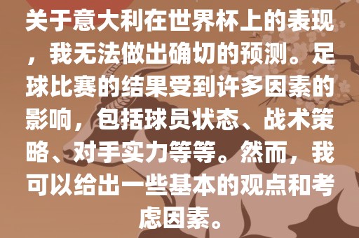 关于意大利在世界杯上的表现，我无法做出确切的预测。足球比赛的结果受到许多因素的影响，包括球员状态、战术策略、对手实力等等。然而，我可以给出一些基本的观点和考虑因素。