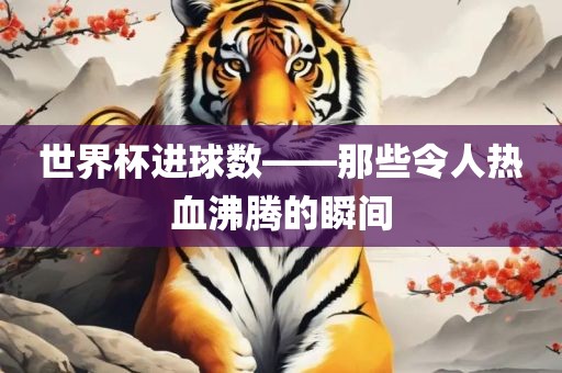 世界杯进球数——那些令人热血沸腾的瞬间