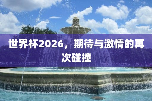 世界杯2026，期待与激情的再次碰撞