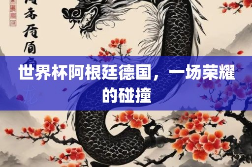 世界杯阿根廷德国，一场荣耀的碰撞