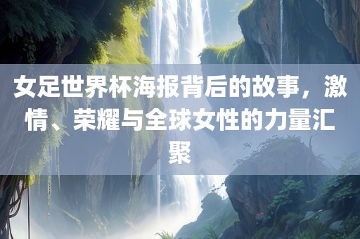 女足世界杯海报背后的故事，激情、荣耀与全球女性的力量汇聚