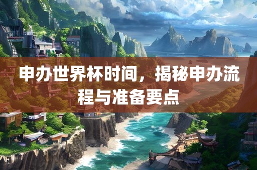 申办世界杯时间，揭秘申办流程与准备要点