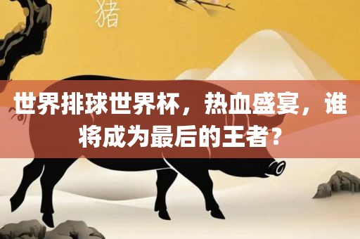 世界排球世界杯，热血盛宴，谁将成为最后的王者？