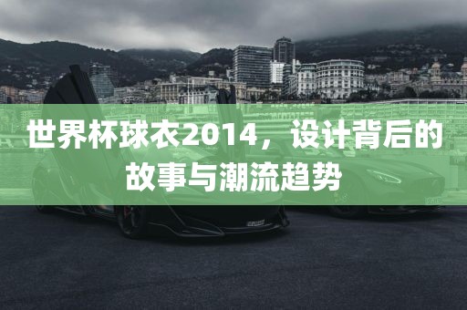 世界杯球衣2014，设计背后的故事与潮流趋势