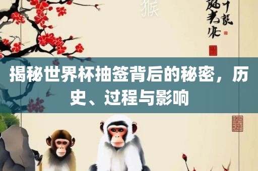 揭秘世界杯抽签背后的秘密，历史、过程与影响