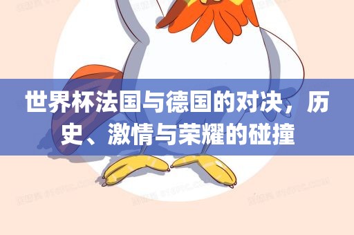 世界杯法国与德国的对决，历史、激情与荣耀的碰撞
