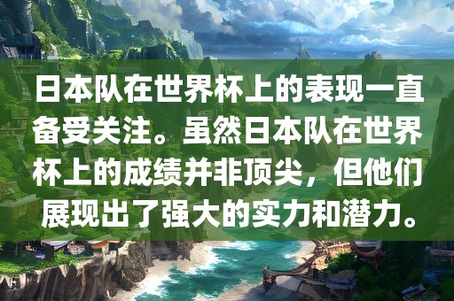 日本队在世界杯上的表现一直备受关注。虽然日本队在世界杯上的成绩并非顶尖，但他们展现出了强大的实力和潜力。