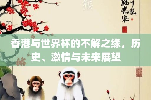 香港与世界杯的不解之缘，历史、激情与未来展望