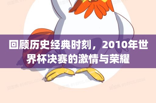 回顾历史经典时刻，2010年世界杯决赛的激情与荣耀