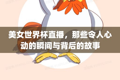 美女世界杯直播，那些令人心动的瞬间与背后的故事