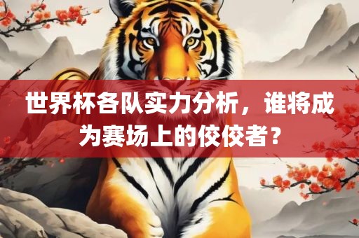 世界杯各队实力分析，谁将成为赛场上的佼佼者？