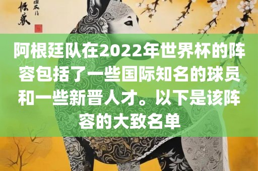 阿根廷队在2022年世界杯的阵容包括了一些国际知名的球员和一些新晋人才。以下是该阵容的大致名单