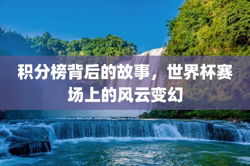 积分榜背后的故事，世界杯赛场上的风云变幻