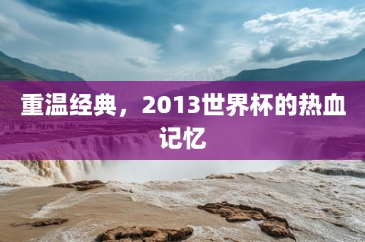 重温经典，2013世界杯的热血记忆