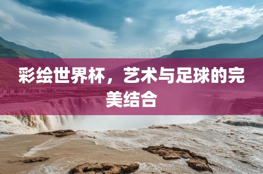 彩绘世界杯，艺术与足球的完美结合